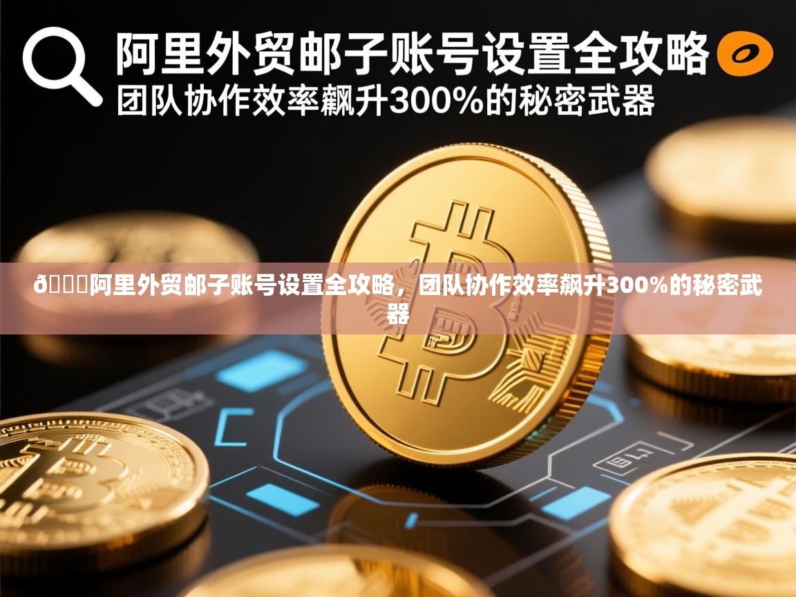 🔍阿里外贸邮子账号设置全攻略，团队协作效率飙升300%的秘密武器