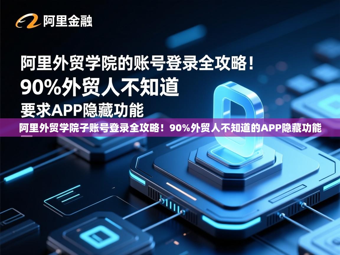阿里外贸学院子账号登录全攻略！90%外贸人不知道的APP隐藏功能