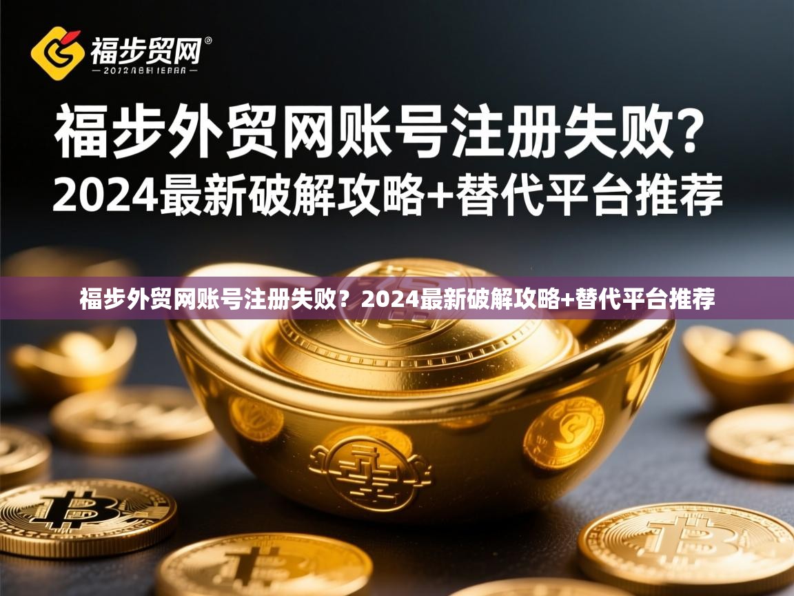 福步外贸网账号注册失败？2024最新破解攻略+替代平台推荐