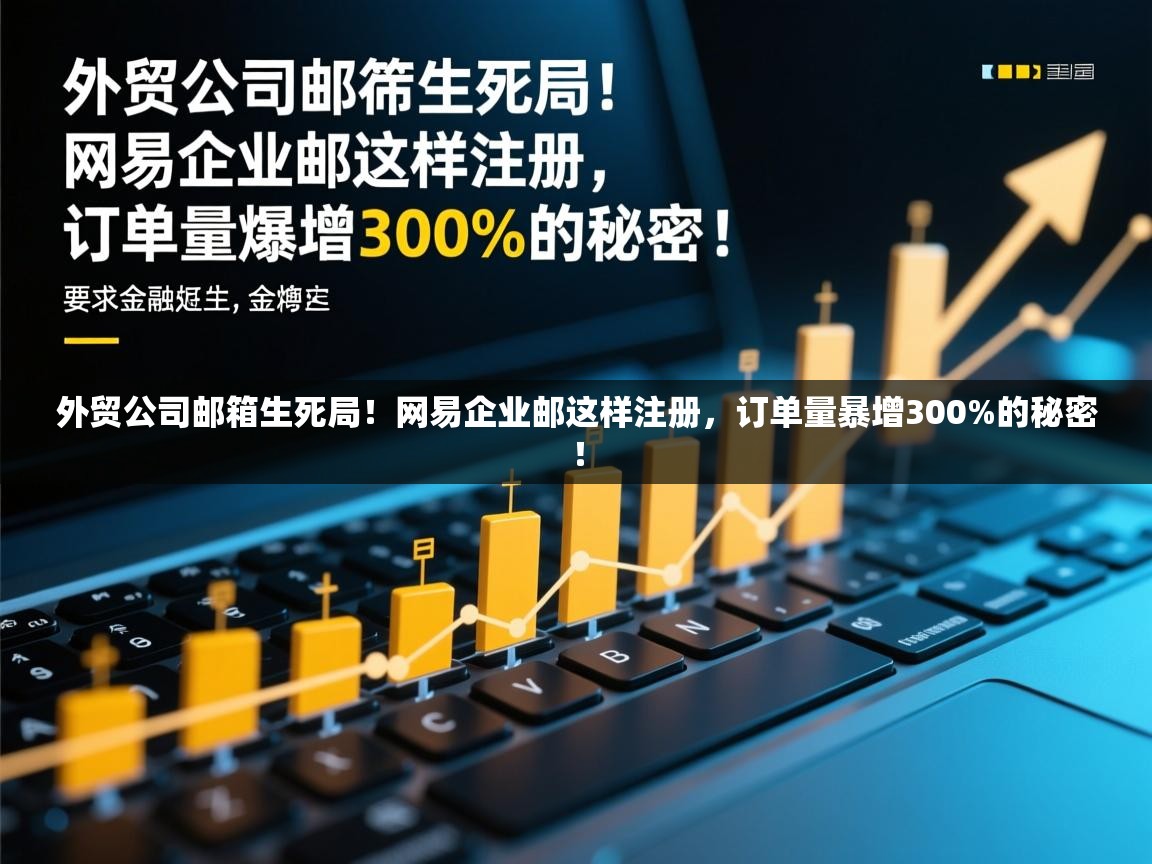 外贸公司邮箱生死局！网易企业邮这样注册，订单量暴增300%的秘密！