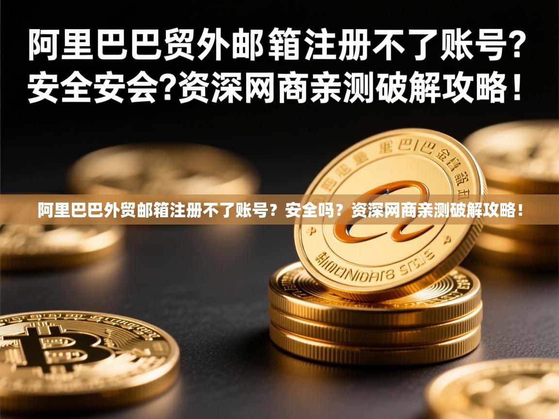 阿里巴巴外贸邮箱注册不了账号?安全吗?资深网商亲测破解攻略!