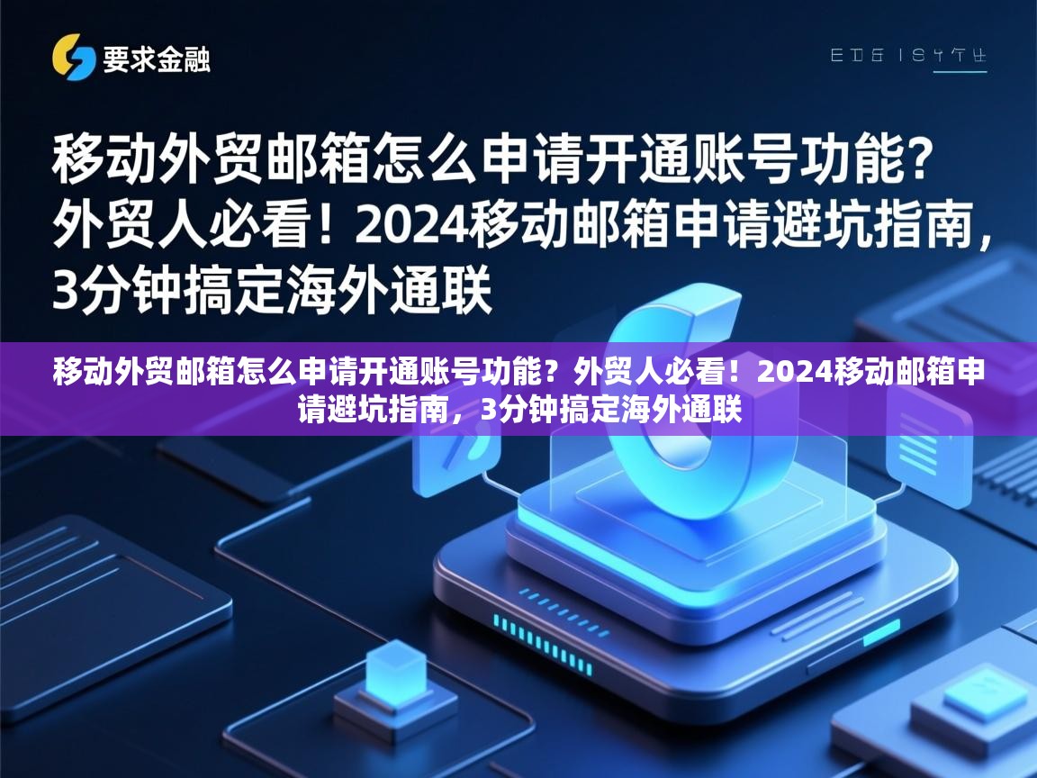 移动外贸邮箱怎么申请开通账号功能？外贸人必看！2024移动邮箱申请避坑指南，3分钟搞定海外通联