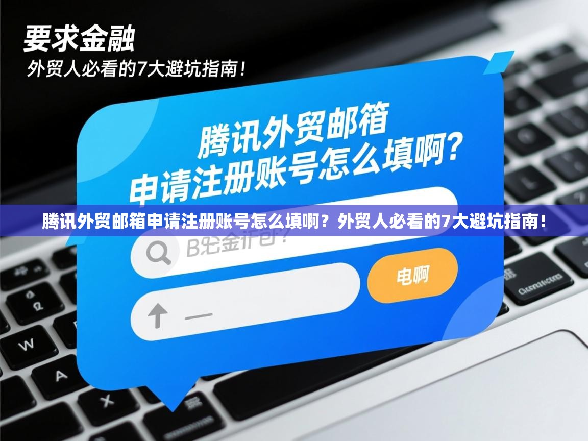 腾讯外贸邮箱申请注册账号怎么填啊？外贸人必看的7大避坑指南！