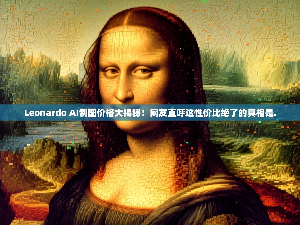 Leonardo AI制图价格大揭秘！网友直呼这性价比绝了的真相是.