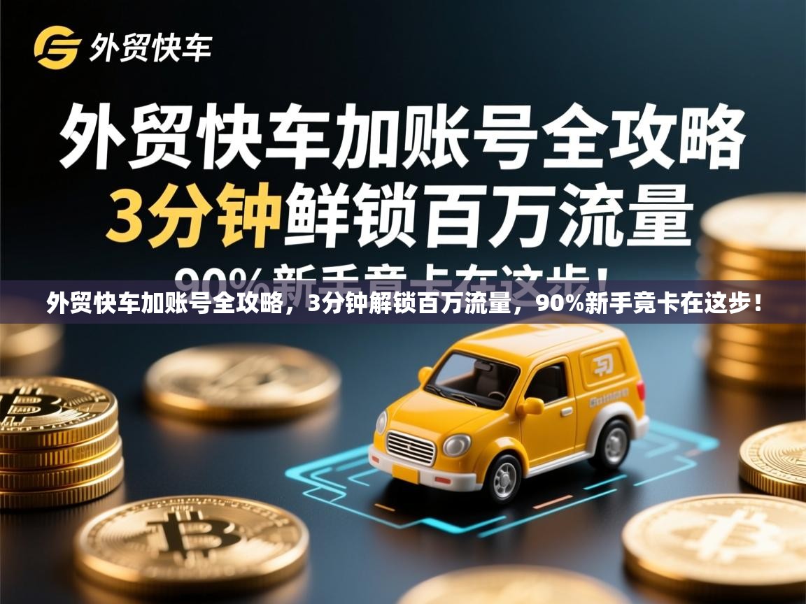 外贸快车加账号全攻略，3分钟解锁百万流量，90%新手竟卡在这步！