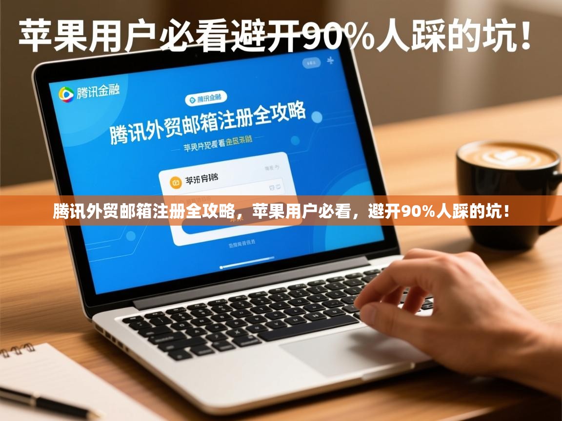 腾讯外贸邮箱注册全攻略，苹果用户必看，避开90%人踩的坑！