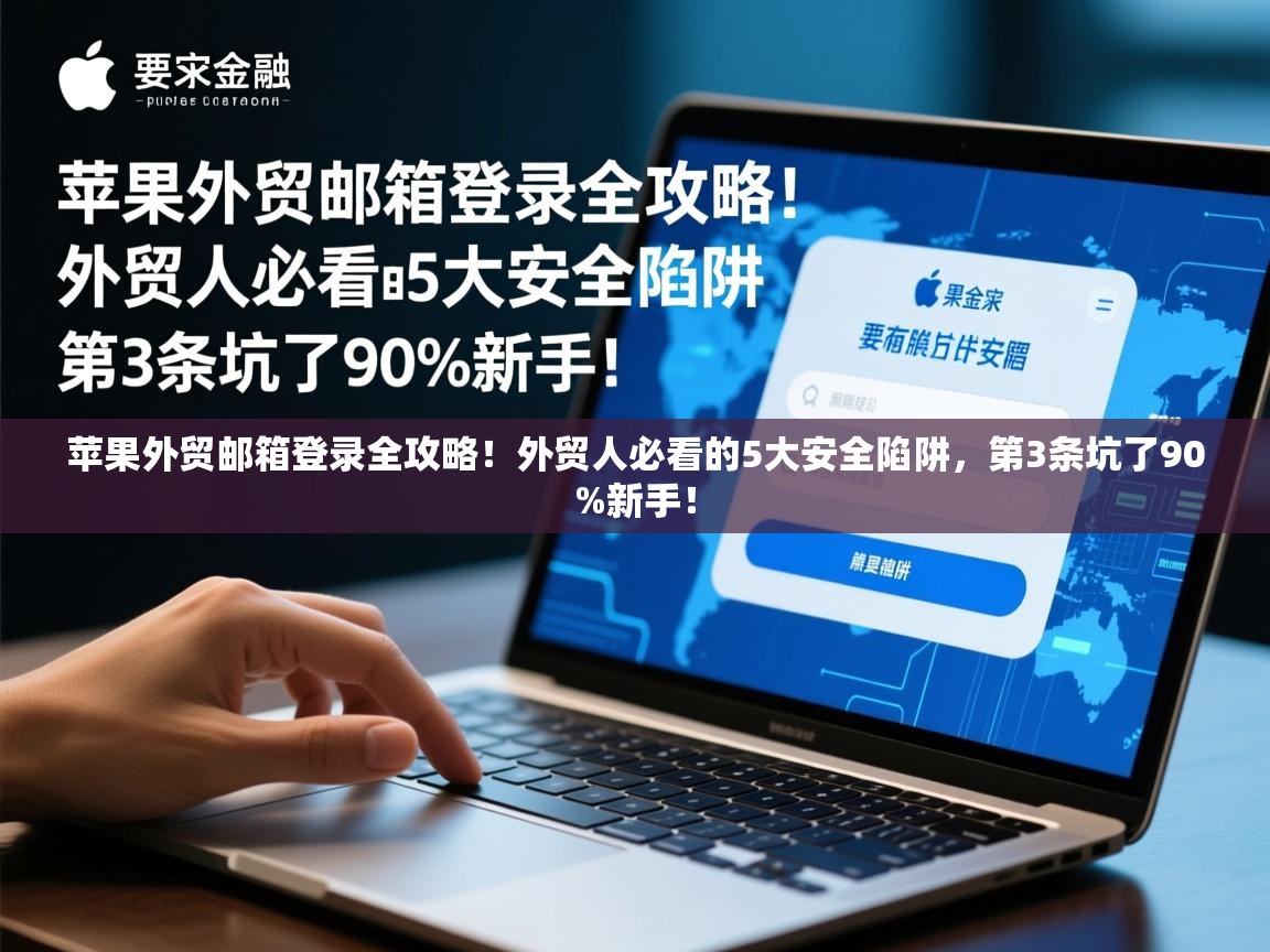 苹果外贸邮箱登录全攻略！外贸人必看的5大安全陷阱，第3条坑了90%新手！