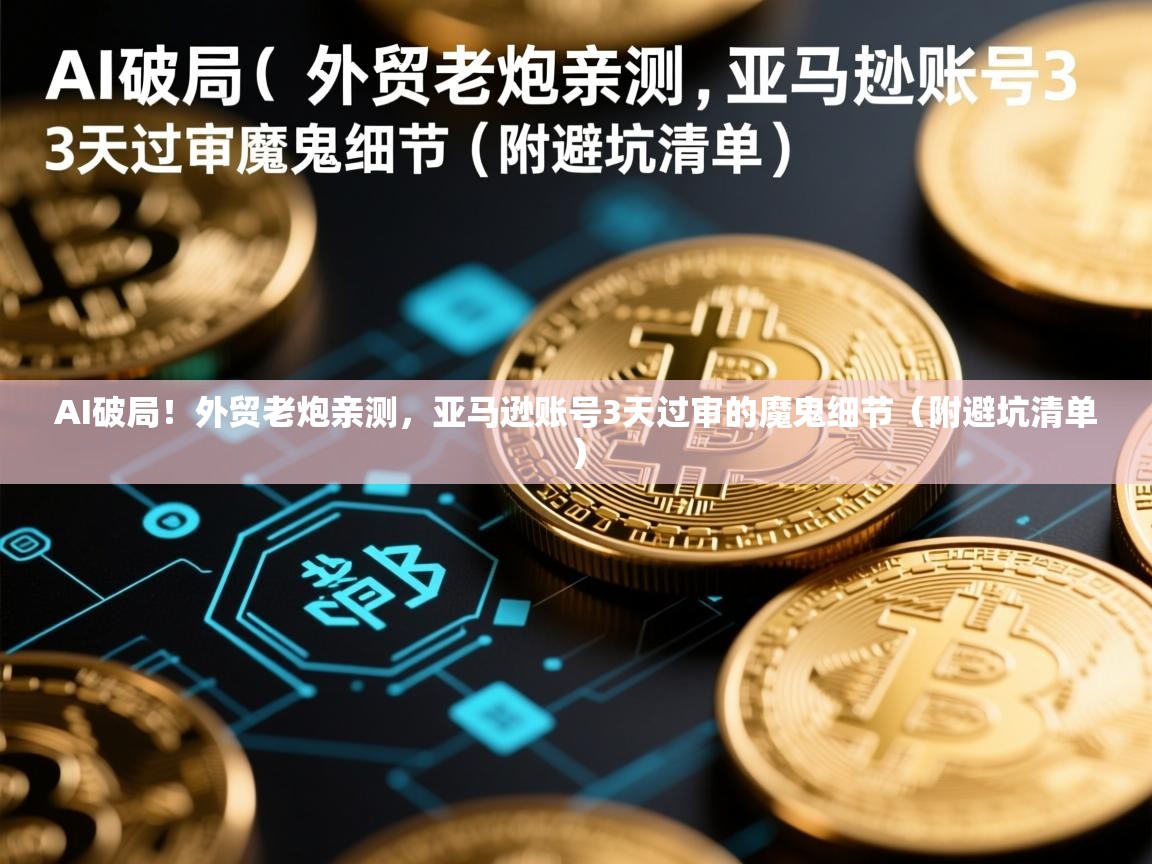 AI破局！外贸老炮亲测，亚马逊账号3天过审的魔鬼细节（附避坑清单）