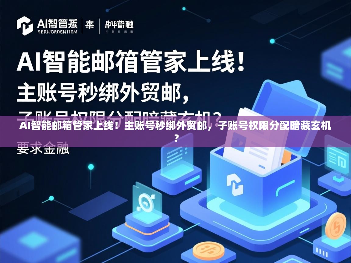 AI智能邮箱管家上线！主账号秒绑外贸邮，子账号权限分配暗藏玄机？